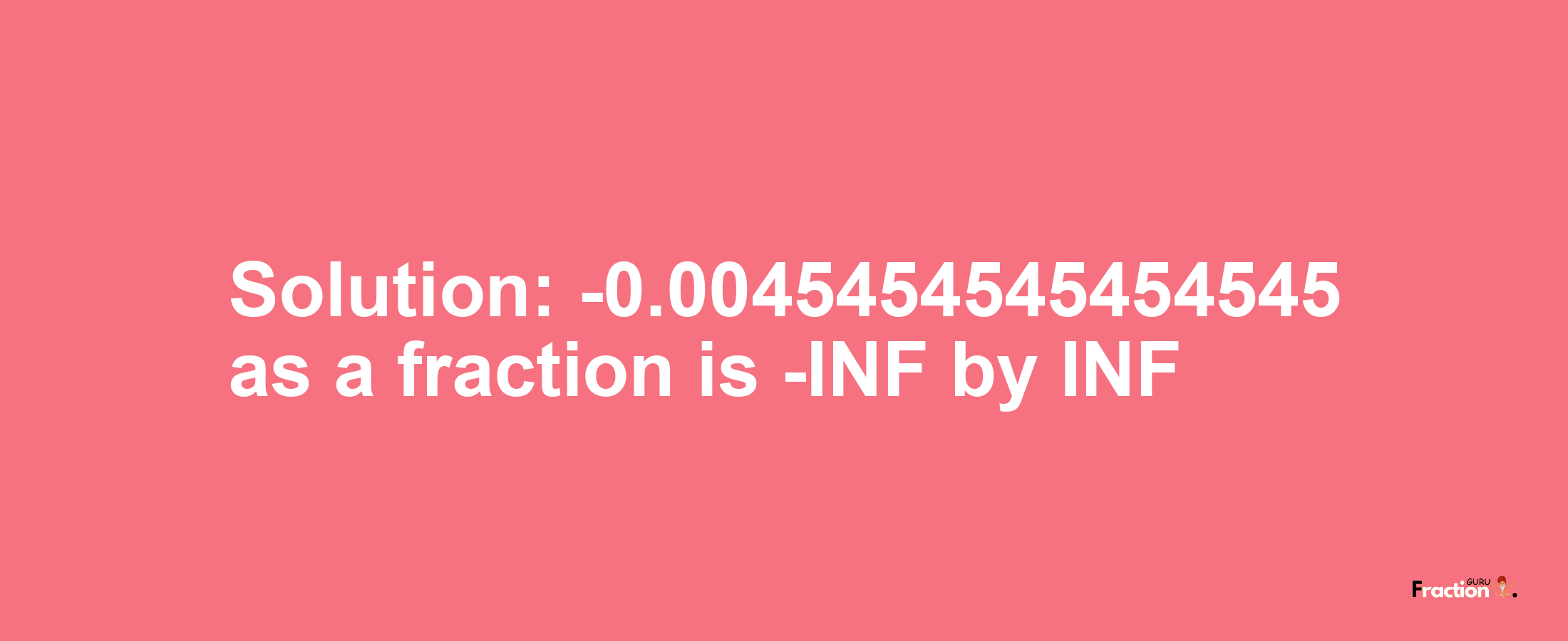 Solution:-0.0045454545454545 as a fraction is -INF/INF